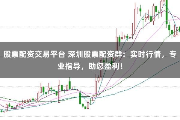 股票配资交易平台 深圳股票配资群：实时行情，专业指导，助您盈利！