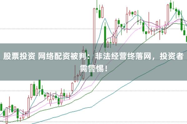 股票投资 网络配资被判：非法经营终落网，投资者需警惕！