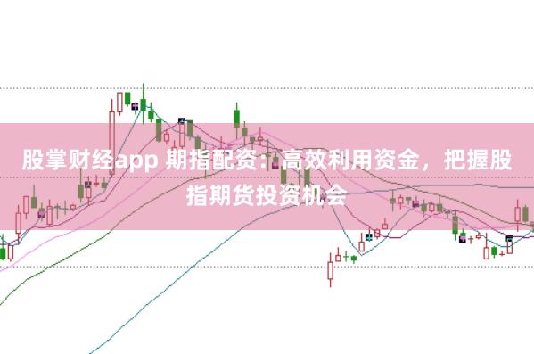 股掌财经app 期指配资：高效利用资金，把握股指期货投资机会