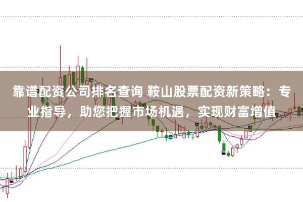 靠谱配资公司排名查询 鞍山股票配资新策略：专业指导，助您把握市场机遇，实现财富增值