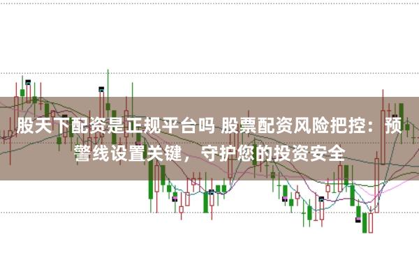 股天下配资是正规平台吗 股票配资风险把控：预警线设置关键，守护您的投资安全