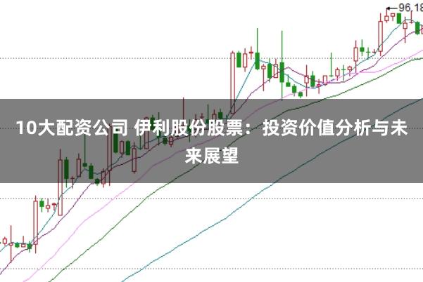 10大配资公司 伊利股份股票：投资价值分析与未来展望