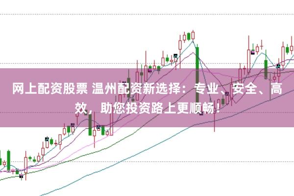 网上配资股票 温州配资新选择：专业、安全、高效，助您投资路上更顺畅！