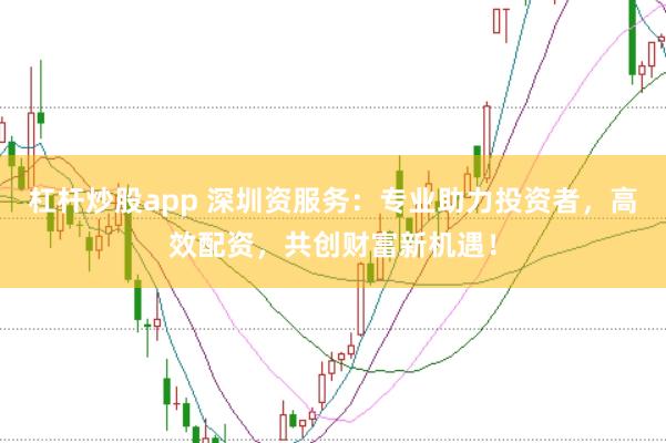 杠杆炒股app 深圳资服务：专业助力投资者，高效配资，共创财富新机遇！