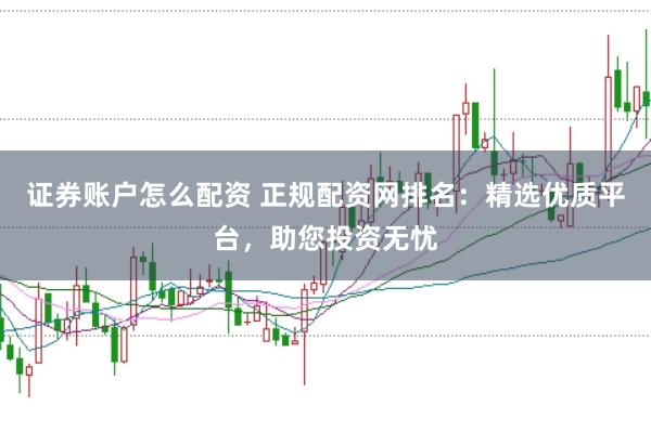 证券账户怎么配资 正规配资网排名：精选优质平台，助您投资无忧