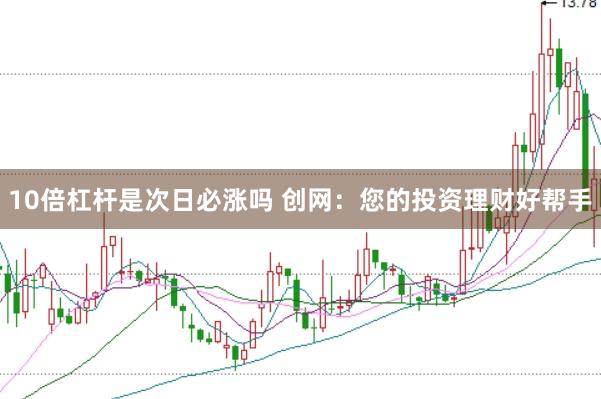 10倍杠杆是次日必涨吗 创网：您的投资理财好帮手