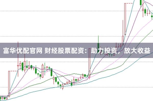 富华优配官网 财经股票配资：助力投资，放大收益