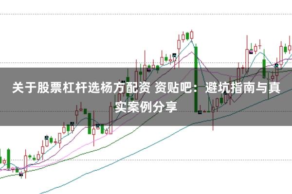 关于股票杠杆选杨方配资 资贴吧：避坑指南与真实案例分享