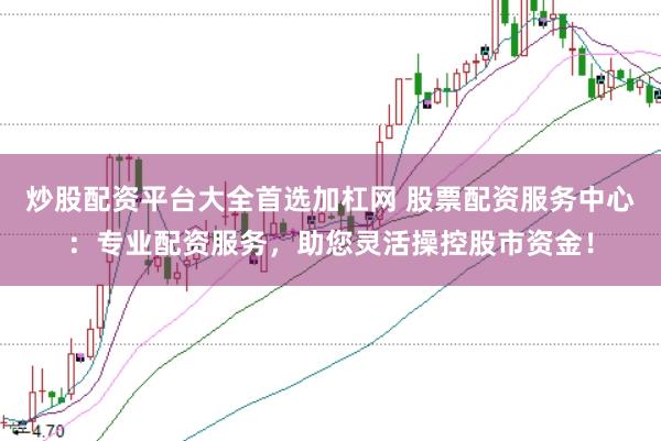 炒股配资平台大全首选加杠网 股票配资服务中心：专业配资服务，助您灵活操控股市资金！