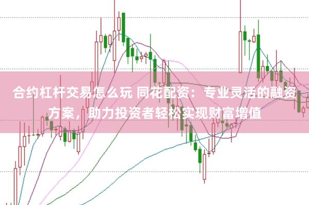 合约杠杆交易怎么玩 同花配资：专业灵活的融资方案，助力投资者轻松实现财富增值