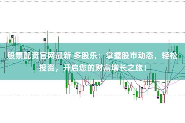 股票配资官网最新 多股乐：掌握股市动态，轻松投资，开启您的财富增长之旅！