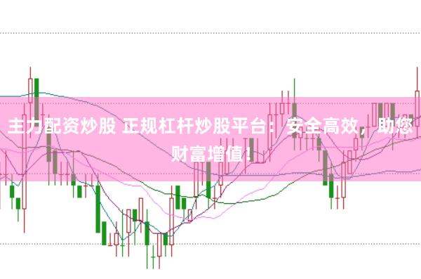 主力配资炒股 正规杠杆炒股平台：安全高效，助您财富增值！