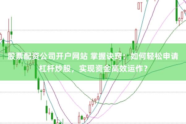 股票配资公司开户网站 掌握诀窍：如何轻松申请杠杆炒股，实现资金高效运作？