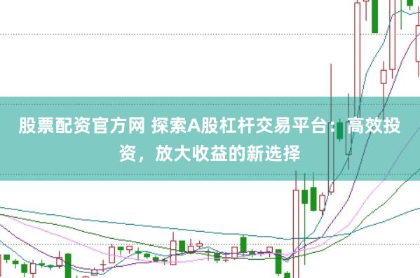 股票配资官方网 探索A股杠杆交易平台：高效投资，放大收益的新选择