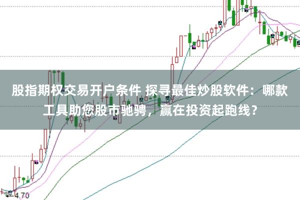 股指期权交易开户条件 探寻最佳炒股软件：哪款工具助您股市驰骋，赢在投资起跑线？