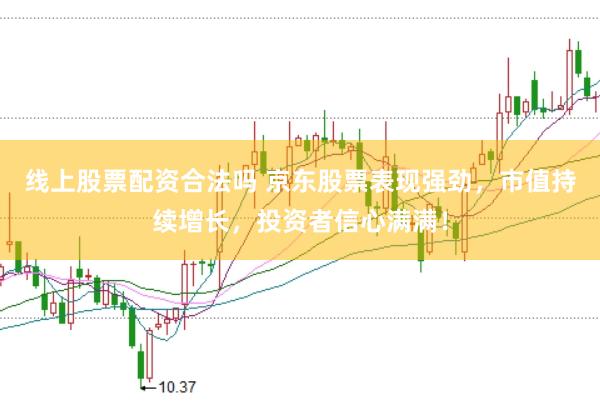 线上股票配资合法吗 京东股票表现强劲，市值持续增长，投资者信心满满！