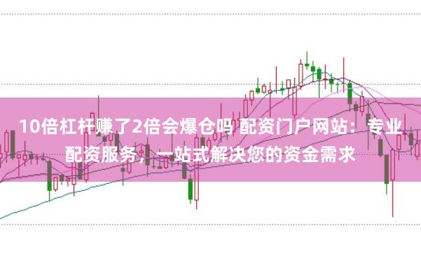 10倍杠杆赚了2倍会爆仓吗 配资门户网站：专业配资服务，一站式解决您的资金需求
