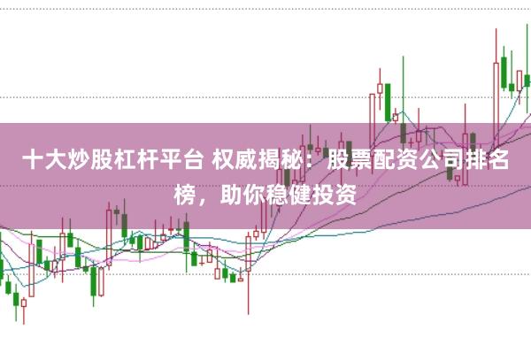 十大炒股杠杆平台 权威揭秘:股票配资公司排名榜,助你稳健投资