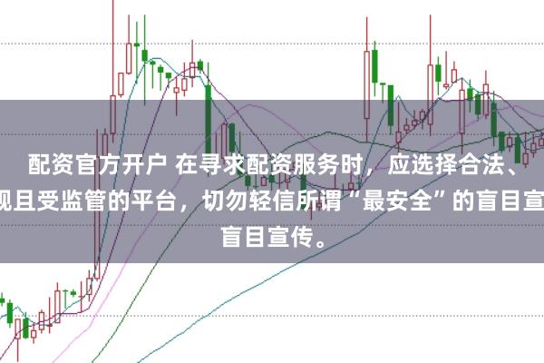 配资官方开户 在寻求配资服务时，应选择合法、正规且受监管的平台，切勿轻信所谓“最安全”的盲目宣传。