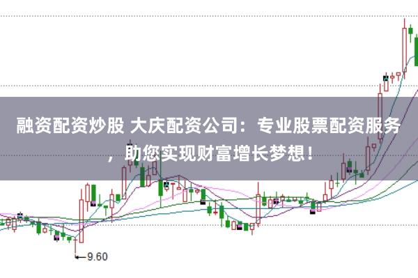 融资配资炒股 大庆配资公司：专业股票配资服务，助您实现财富增长梦想！