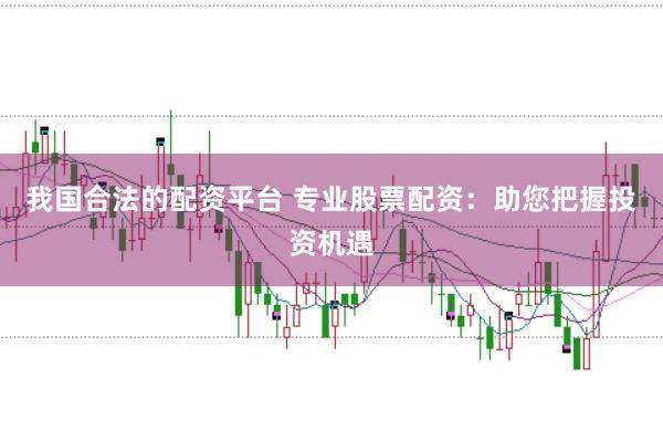 我国合法的配资平台 专业股票配资:助您把握投资机遇