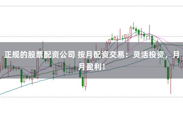 正规的股票配资公司 按月配资交易：灵活投资，月月盈利！