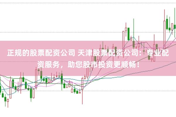 正规的股票配资公司 天津股票配资公司：专业配资服务，助您股市投资更顺畅！