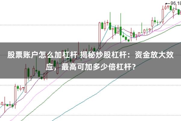 股票账户怎么加杠杆 揭秘炒股杠杆：资金放大效应，最高可加多少倍杠杆？