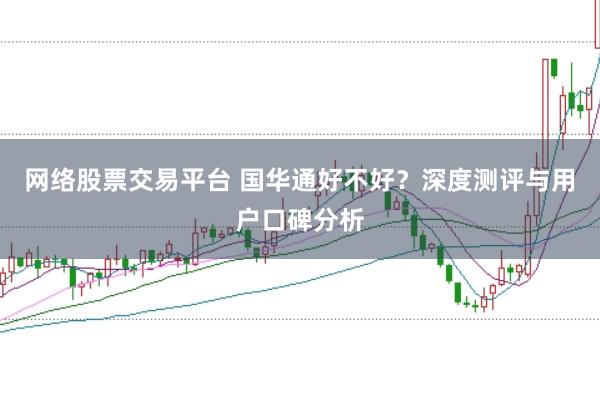 网络股票交易平台 国华通好不好？深度测评与用户口碑分析