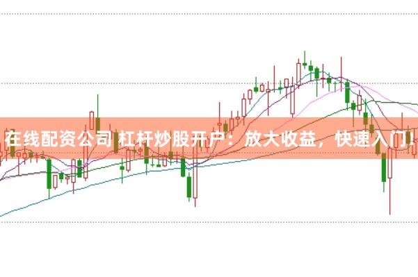 在线配资公司 杠杆炒股开户：放大收益，快速入门！