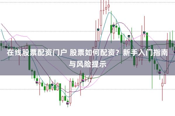 在线股票配资门户 股票如何配资？新手入门指南与风险提示