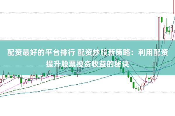 配资最好的平台排行 配资炒股新策略:利用配资提升股票投资收益的秘诀