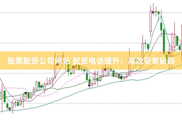 股票配资公司网站 配资电话提升：高效获客秘籍