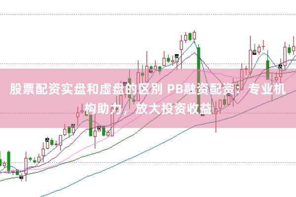 股票配资实盘和虚盘的区别 PB融资配资：专业机构助力，放大投资收益