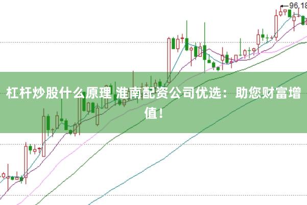 杠杆炒股什么原理 淮南配资公司优选：助您财富增值！