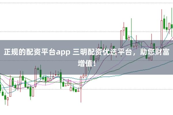 正规的配资平台app 三明配资优选平台，助您财富增值！