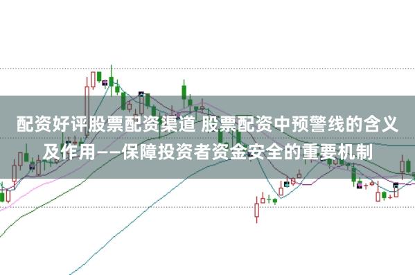 配资好评股票配资渠道 股票配资中预警线的含义及作用——保障投资者资金安全的重要机制