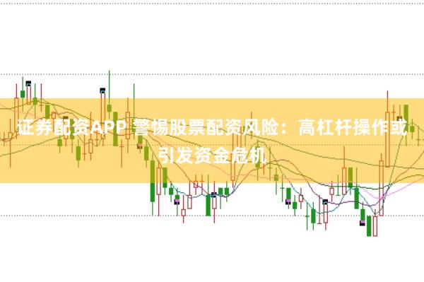 证券配资APP 警惕股票配资风险:高杠杆操作或引发资金危机