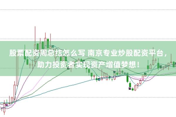 股票配资周总结怎么写 南京专业炒股配资平台,助力投资者实现资产增值梦想!