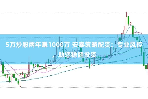 5万炒股两年赚1000万 安泰策略配资：专业风控，助您稳健投资