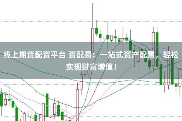 线上期货配资平台 资配易：一站式资产配置，轻松实现财富增值！