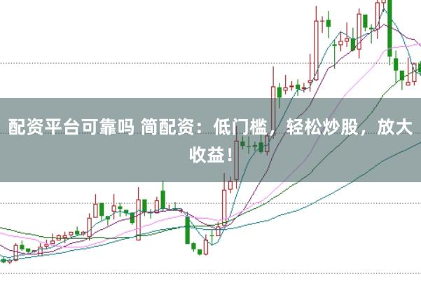 配资平台可靠吗 简配资：低门槛，轻松炒股，放大收益！