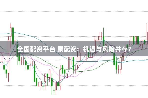 全国配资平台 票配资：机遇与风险并存？