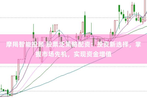 摩羯智能投顾 股票泛策略配资：投资新选择，掌握市场先机，实现资金增值
