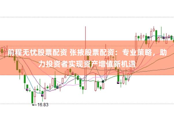 前程无忧股票配资 张掖股票配资：专业策略，助力投资者实现资产增值新机遇