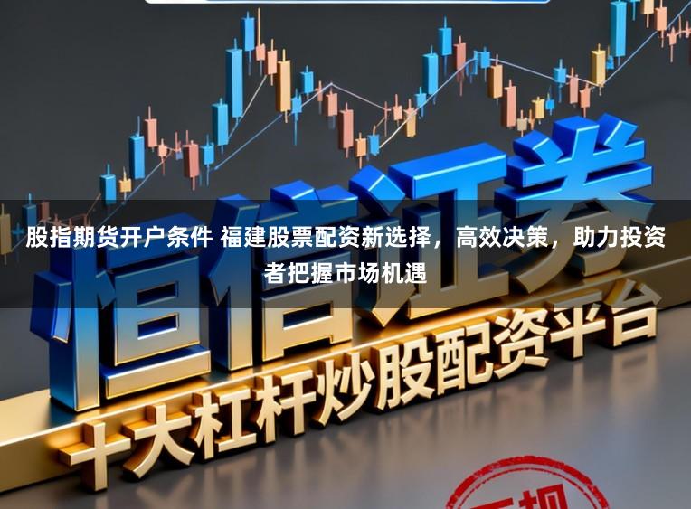 股指期货开户条件 福建股票配资新选择，高效决策，助力投资者把握市场机遇