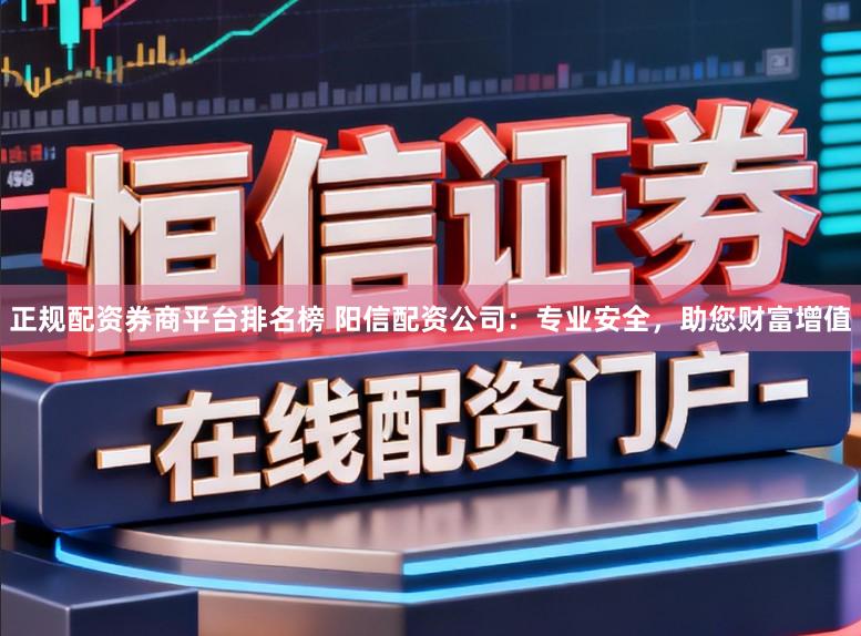 正规配资券商平台排名榜 阳信配资公司:专业安全,助您财富增值