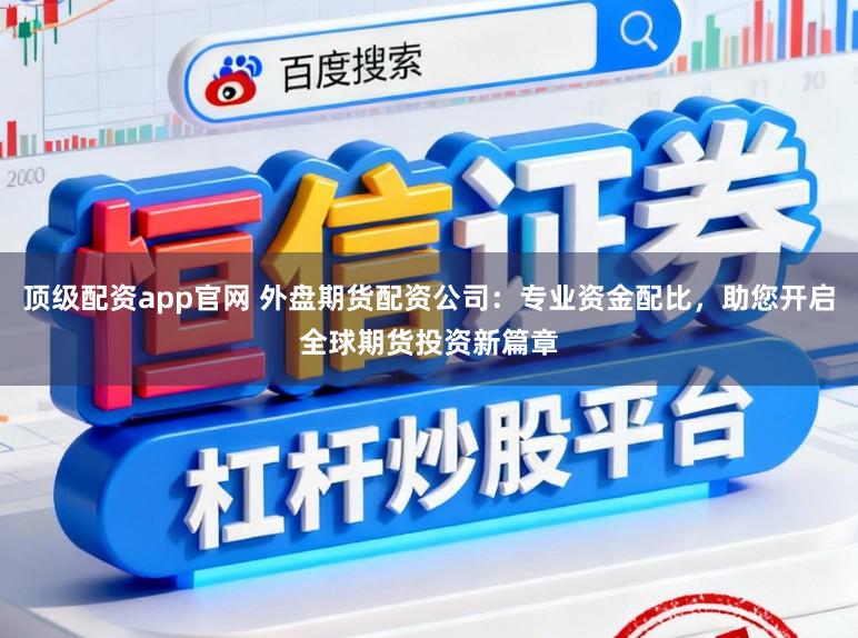 顶级配资app官网 外盘期货配资公司：专业资金配比，助您开启全球期货投资新篇章