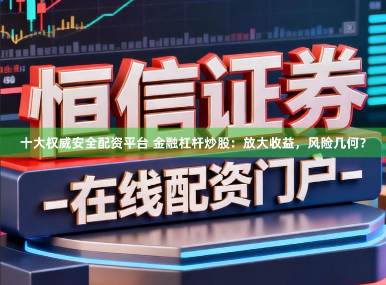 十大权威安全配资平台 金融杠杆炒股：放大收益，风险几何？