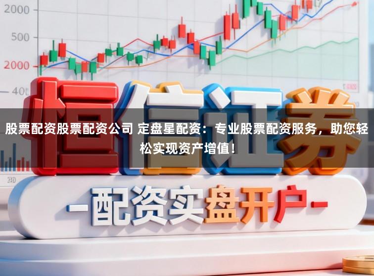 股票配资股票配资公司 定盘星配资：专业股票配资服务，助您轻松实现资产增值！